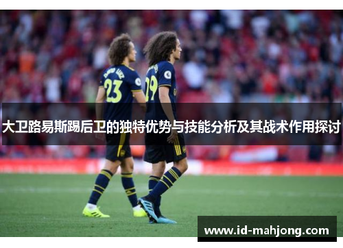 大卫路易斯踢后卫的独特优势与技能分析及其战术作用探讨