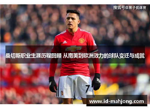 桑切斯职业生涯历程回顾 从南美到欧洲效力的球队变迁与成就