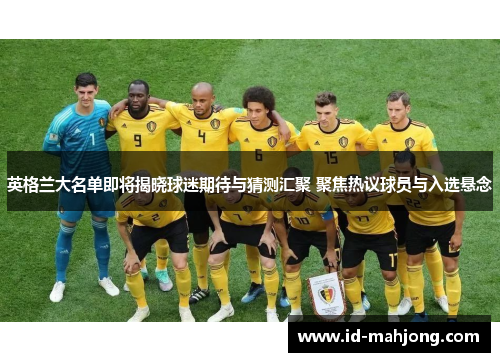 英格兰大名单即将揭晓球迷期待与猜测汇聚 聚焦热议球员与入选悬念