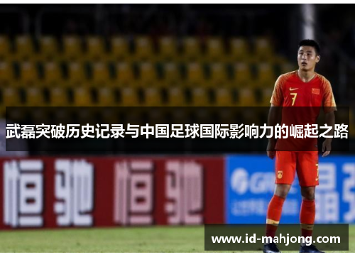 武磊突破历史记录与中国足球国际影响力的崛起之路
