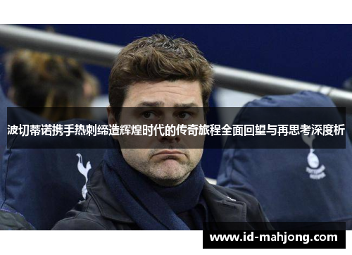 波切蒂诺携手热刺缔造辉煌时代的传奇旅程全面回望与再思考深度析