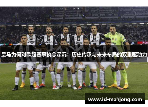 皇马为何对欧超赛事执念深沉：历史传承与未来布局的双重驱动力