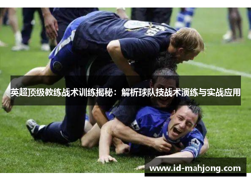 英超顶级教练战术训练揭秘：解析球队技战术演练与实战应用