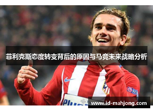 菲利克斯态度转变背后的原因与马竞未来战略分析