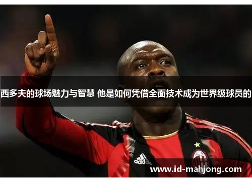 西多夫的球场魅力与智慧 他是如何凭借全面技术成为世界级球员的