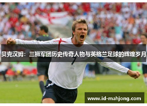 贝克汉姆：三狮军团历史传奇人物与英格兰足球的辉煌岁月