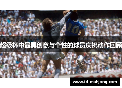 超级杯中最具创意与个性的球员庆祝动作回顾