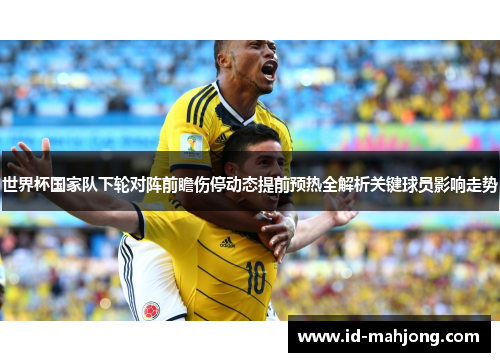 世界杯国家队下轮对阵前瞻伤停动态提前预热全解析关键球员影响走势