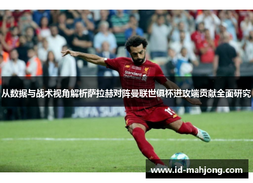 从数据与战术视角解析萨拉赫对阵曼联世俱杯进攻端贡献全面研究