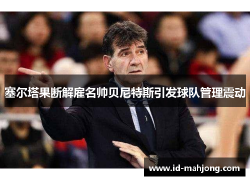 塞尔塔果断解雇名帅贝尼特斯引发球队管理震动