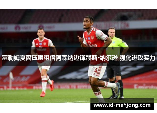 富勒姆夏窗压哨租借阿森纳边锋赖斯·纳尔逊 强化进攻实力
