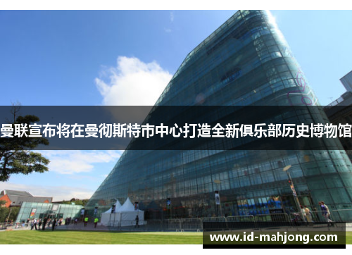 曼联宣布将在曼彻斯特市中心打造全新俱乐部历史博物馆