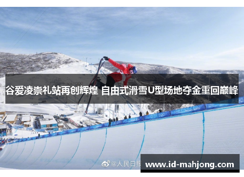 谷爱凌崇礼站再创辉煌 自由式滑雪U型场地夺金重回巅峰