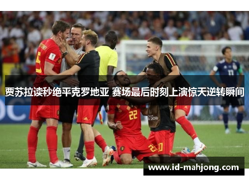 贾苏拉读秒绝平克罗地亚 赛场最后时刻上演惊天逆转瞬间