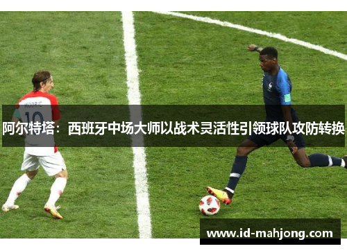阿尔特塔：西班牙中场大师以战术灵活性引领球队攻防转换