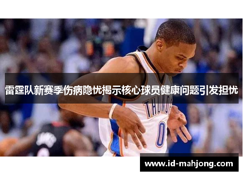 雷霆队新赛季伤病隐忧揭示核心球员健康问题引发担忧