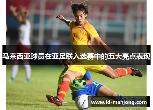 马来西亚球员在亚足联入选赛中的五大亮点表现